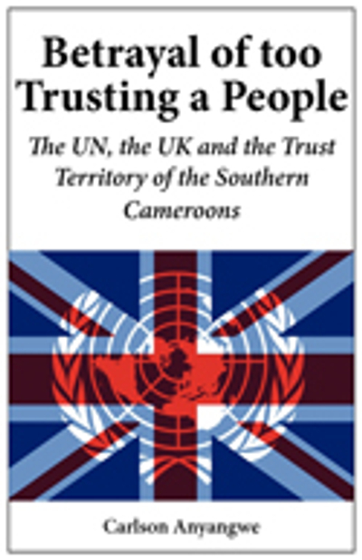 Betrayal of Too Trusting a People. The UN, the UK and the Trust Territory of the Southern Cameroons